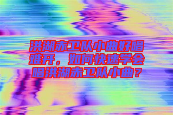 洪湖赤衛(wèi)隊(duì)小曲好唱難開(kāi)，如何快速學(xué)會(huì)唱洪湖赤衛(wèi)隊(duì)小曲？