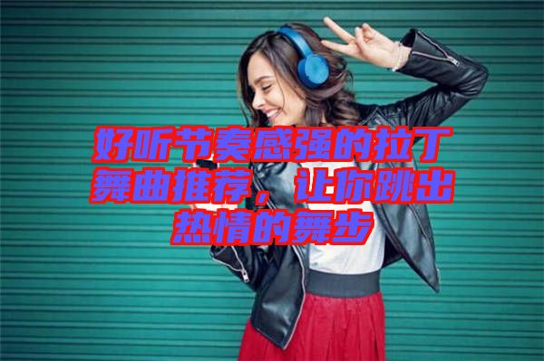 好聽節奏感強的拉丁舞曲推薦，讓你跳出熱情的舞步