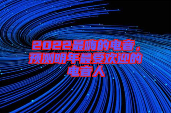 2022最嗨的電音，預測明年最受歡迎的電音人