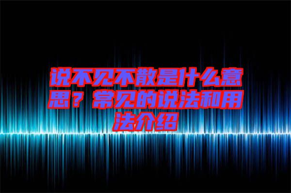 說(shuō)不見(jiàn)不散是什么意思？常見(jiàn)的說(shuō)法和用法介紹