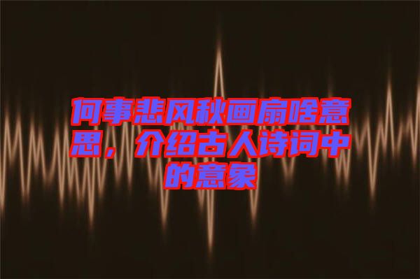 何事悲風(fēng)秋畫扇啥意思，介紹古人詩詞中的意象