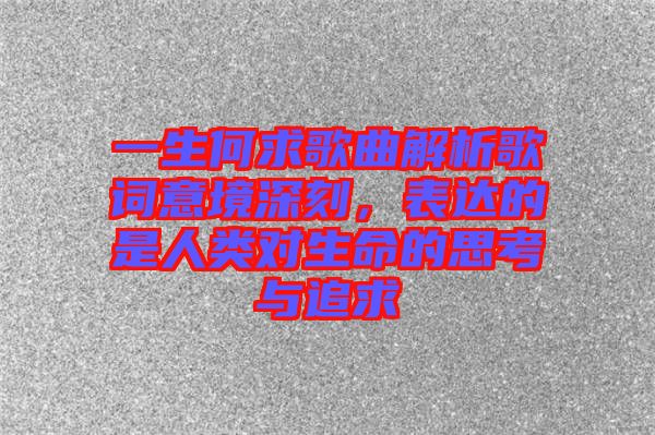 一生何求歌曲解析歌詞意境深刻，表達(dá)的是人類對(duì)生命的思考與追求