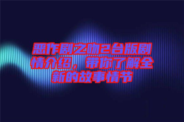 惡作劇之吻2臺版劇情介紹，帶你了解全新的故事情節