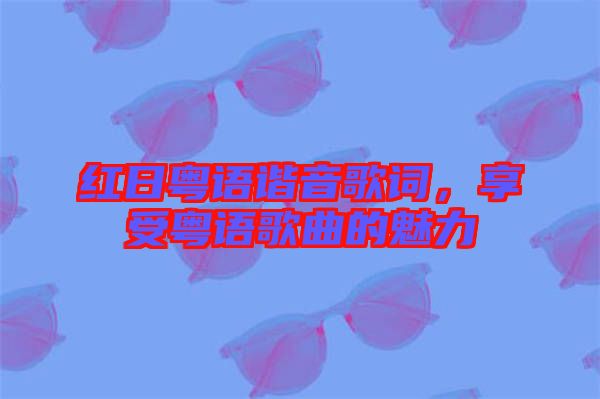紅日粵語諧音歌詞，享受粵語歌曲的魅力