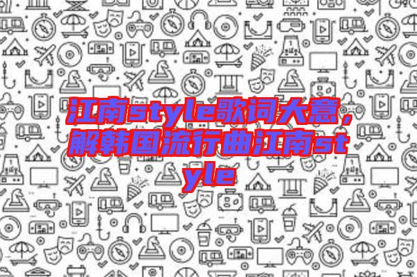 江南style歌詞大意，解韓國流行曲江南style