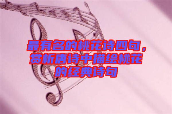 最有名的桃花詩四句，賞析唐詩中描繪桃花的經典詩句