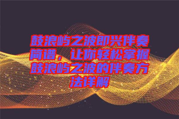 鼓浪嶼之波即興伴奏簡(jiǎn)譜，讓你輕松掌握鼓浪嶼之波的伴奏方法詳解