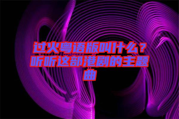過火粵語版叫什么？聽聽這部港劇的主題曲