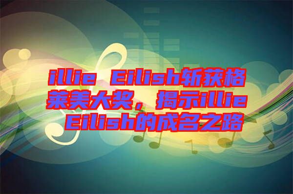 illie Eilish斬獲格萊美大獎，揭示illie Eilish的成名之路