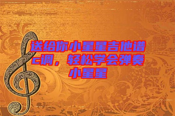 送給你小星星吉他譜c調(diào)，輕松學(xué)會(huì)彈奏小星星