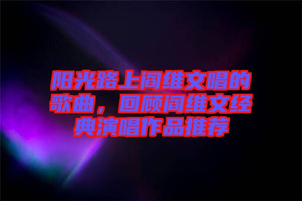 陽光路上閻維文唱的歌曲，回顧閻維文經(jīng)典演唱作品推薦
