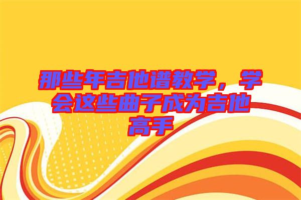 那些年吉他譜教學(xué)，學(xué)會(huì)這些曲子成為吉他高手