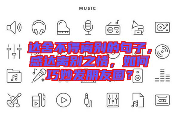 達舍不得離別的句子，感達離別之情，如何巧妙發朋友圈？