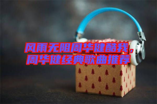 風(fēng)雨無阻周華健酷我，周華健經(jīng)典歌曲推薦