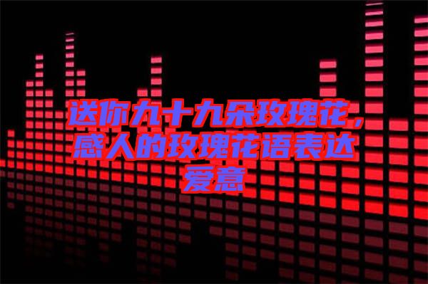 送你九十九朵玫瑰花，感人的玫瑰花語(yǔ)表達(dá)愛(ài)意