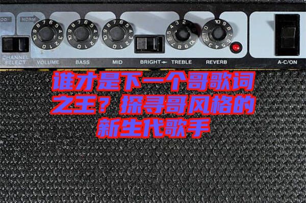 誰(shuí)才是下一個(gè)哥歌詞之王？探尋哥風(fēng)格的新生代歌手