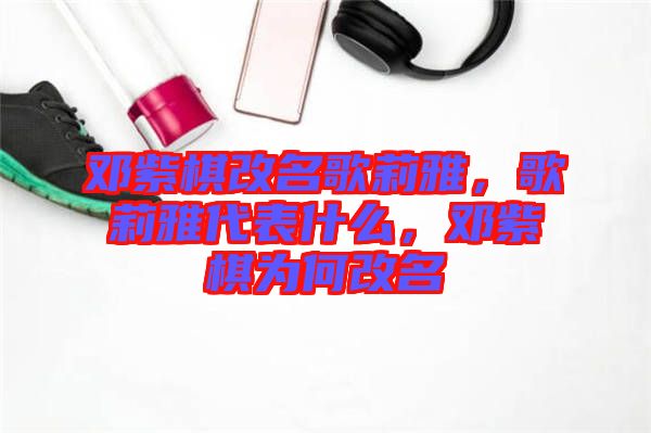 鄧紫棋改名歌莉雅，歌莉雅代表什么，鄧紫棋為何改名