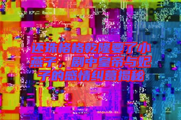 還珠格格乾隆要了小燕子，劇中皇帝與妃子的感情糾葛揭秘