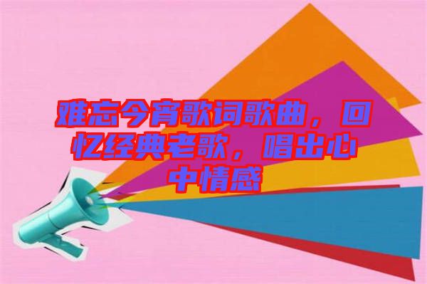 難忘今宵歌詞歌曲，回憶經典老歌，唱出心中情感