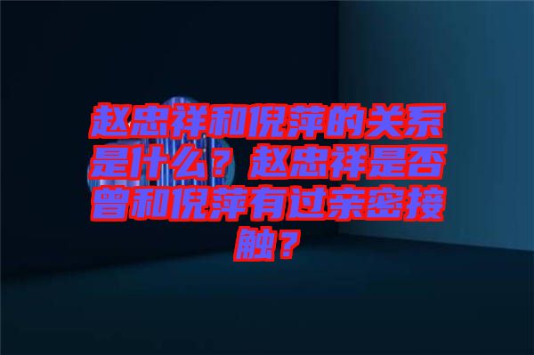 趙忠祥和倪萍的關系是什么？趙忠祥是否曾和倪萍有過親密接觸？