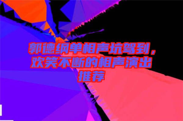 郭德綱單相聲坑駕到，歡笑不斷的相聲演出推薦