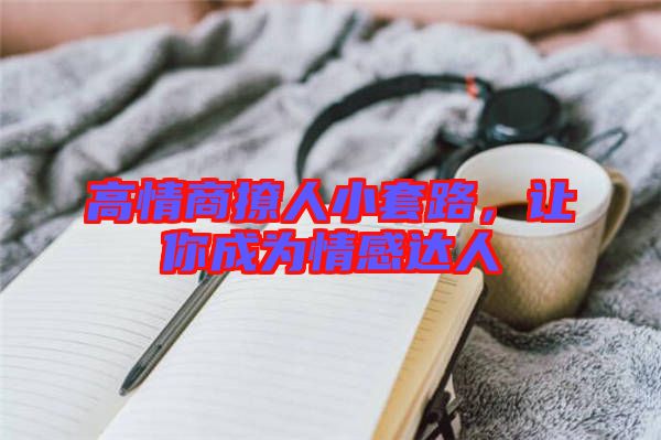 高情商撩人小套路，讓你成為情感達人