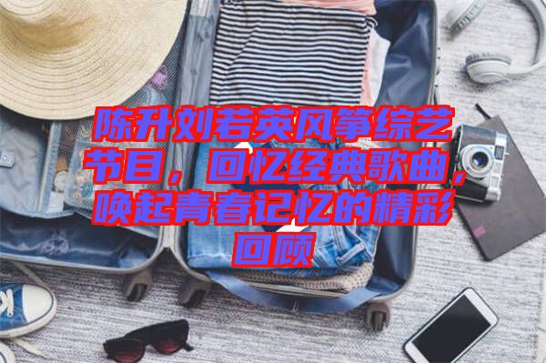 陳升劉若英風(fēng)箏綜藝節(jié)目，回憶經(jīng)典歌曲，喚起青春記憶的精彩回顧
