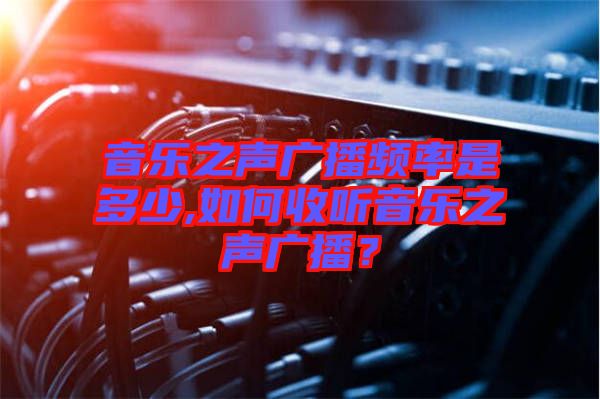 音樂(lè)之聲廣播頻率是多少,如何收聽(tīng)音樂(lè)之聲廣播？
