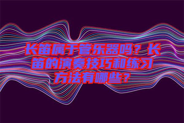 長笛屬于管樂器嗎？長笛的演奏技巧和練習方法有哪些？