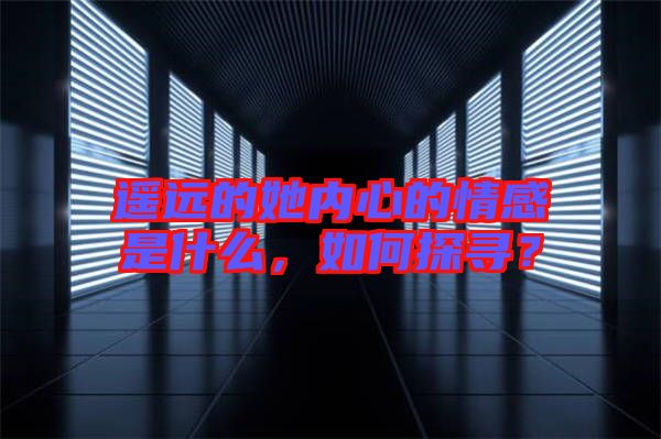 遙遠的她內心的情感是什么，如何探尋？