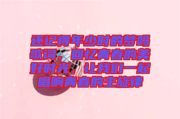還記得年少時的夢嗎歌詞，回憶青春的美好時光，讓我們一起唱響青春的主旋律