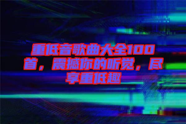 重低音歌曲大全100首，震撼你的聽覺，盡享重低趣