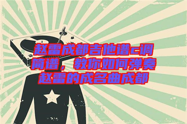 趙雷成都吉他譜c調簡譜，教你如何彈奏趙雷的成名曲成都