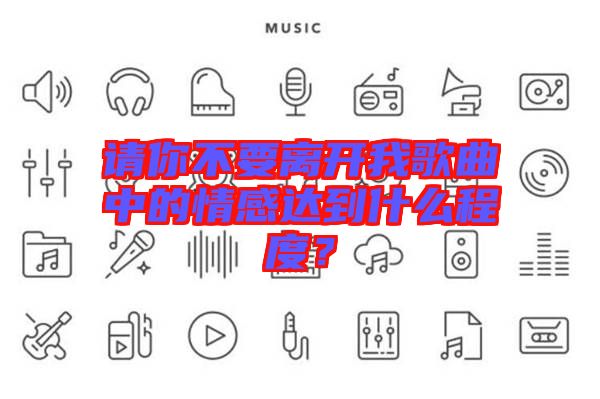 請(qǐng)你不要離開(kāi)我歌曲中的情感達(dá)到什么程度？