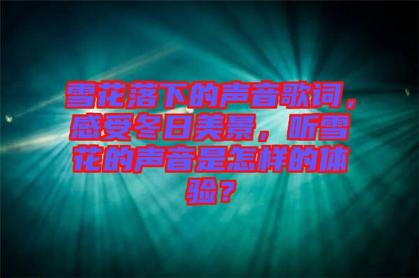 雪花落下的聲音歌詞，感受冬日美景，聽雪花的聲音是怎樣的體驗？