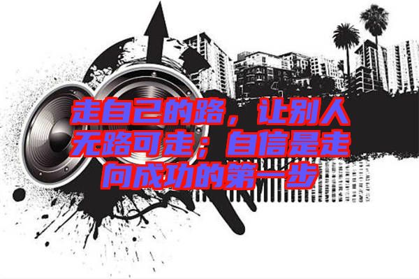 走自己的路，讓別人無路可走；自信是走向成功的第一步