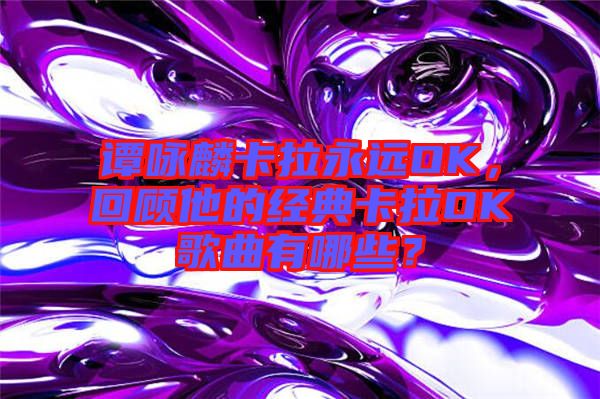 譚詠麟卡拉永遠OK，回顧他的經典卡拉OK歌曲有哪些？