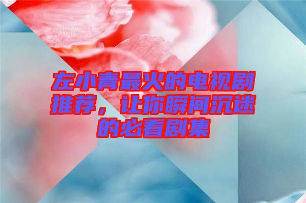左小青最火的電視劇推薦，讓你瞬間沉迷的必看劇集
