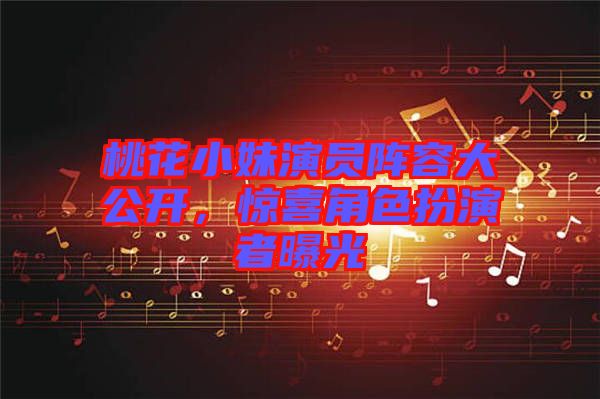 桃花小妹演員陣容大公開，驚喜角色扮演者曝光