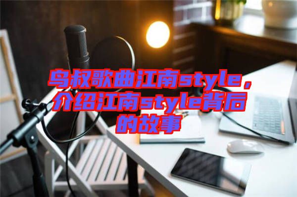 鳥叔歌曲江南style，介紹江南style背后的故事
