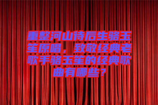 重整河山待后生駱玉笙原唱，致敬經典老歌手駱玉笙的經典歌曲有哪些？