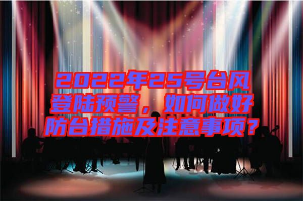 2022年25號臺風登陸預警，如何做好防臺措施及注意事項？