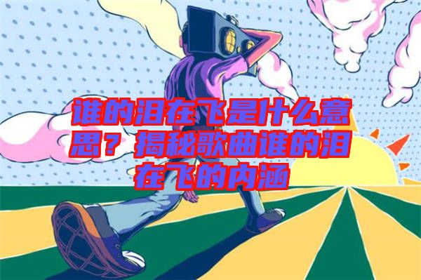 誰的淚在飛是什么意思？揭秘歌曲誰的淚在飛的內涵