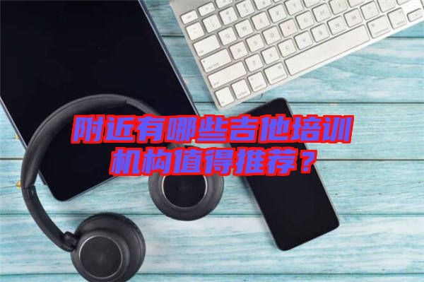 附近有哪些吉他培訓(xùn)機(jī)構(gòu)值得推薦？