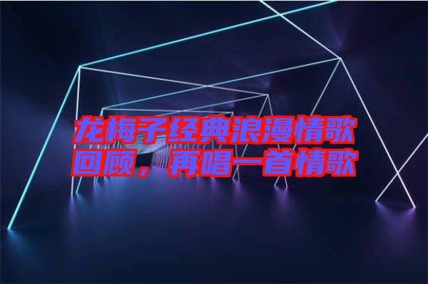 龍梅子經典浪漫情歌回顧，再唱一首情歌