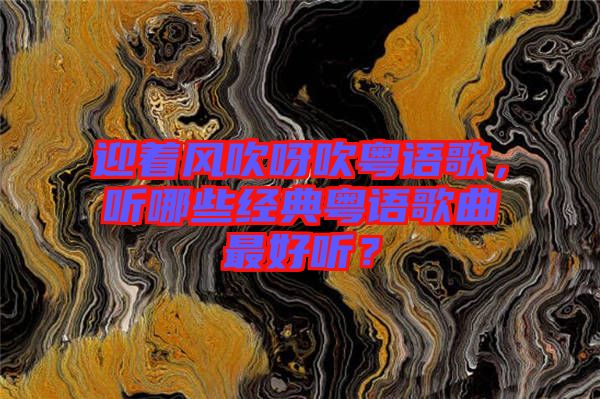 迎著風(fēng)吹呀吹粵語歌，聽哪些經(jīng)典粵語歌曲最好聽？