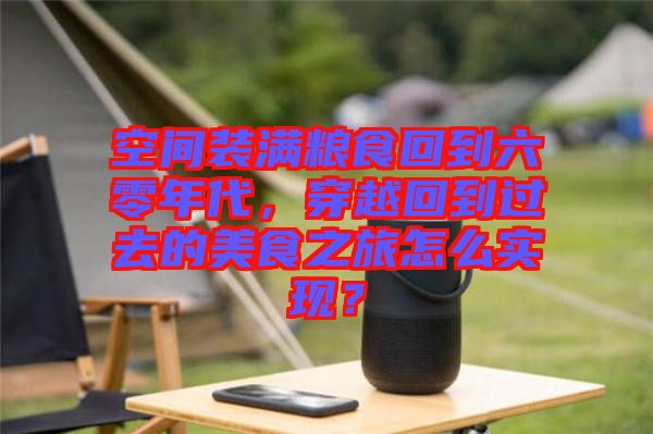 空間裝滿糧食回到六零年代，穿越回到過去的美食之旅怎么實現(xiàn)？
