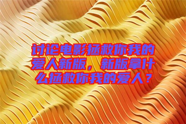 討論電影拯救你我的愛人新版，新版拿什么拯救你我的愛人？