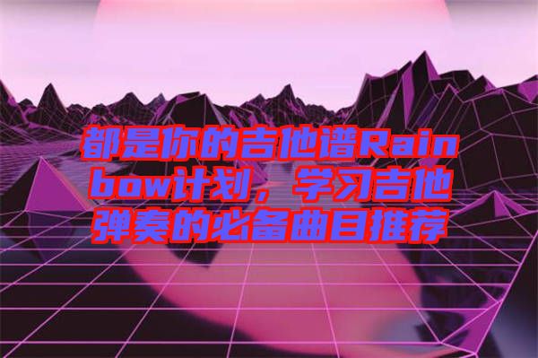 都是你的吉他譜Rainbow計劃，學習吉他彈奏的必備曲目推薦