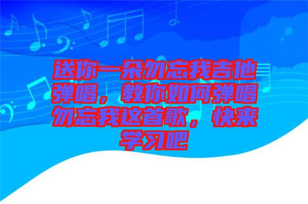 送你一朵勿忘我吉他彈唱，教你如何彈唱勿忘我這首歌，快來學習吧